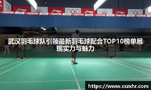 武汉羽毛球队引领最新羽毛球配合TOP10榜单展现实力与魅力