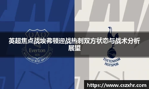 英超焦点战埃弗顿迎战热刺双方状态与战术分析展望