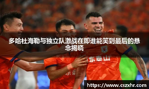 多哈杜海勒与独立队激战在即谁能笑到最后的悬念揭晓